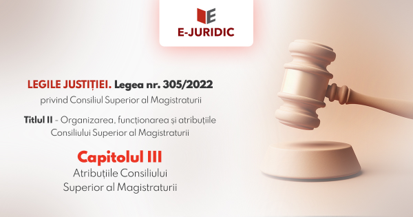 Titlul II Organizarea, functionarea si atributiile Consiliului Superior al Magistraturii, Capitolul III - Legea nr. 305/2022 privind Consiliul Superior al Magistraturii